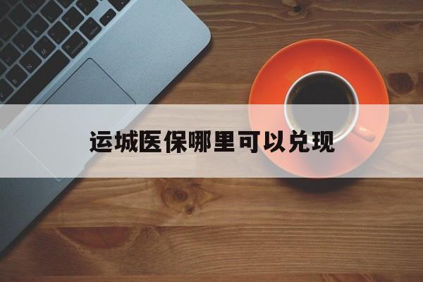 湖州最新运城医保哪里可以兑现方法分析(最方便真实的湖州运城医保局在哪里方法)