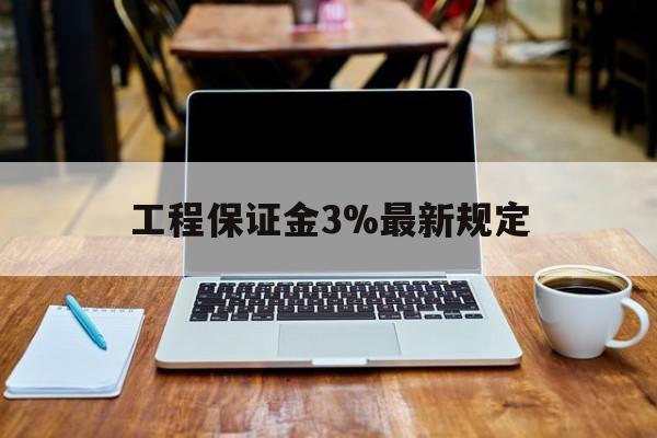 湖州最新工程保证金3%最新规定方法分析(最方便真实的湖州工程保证金一般要交多少钱多少方法)