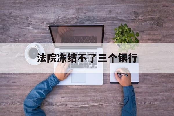 湖州最新法院冻结不了三个银行方法分析(最方便真实的湖州法院冻结不了三个银行是怎么回事?方法)