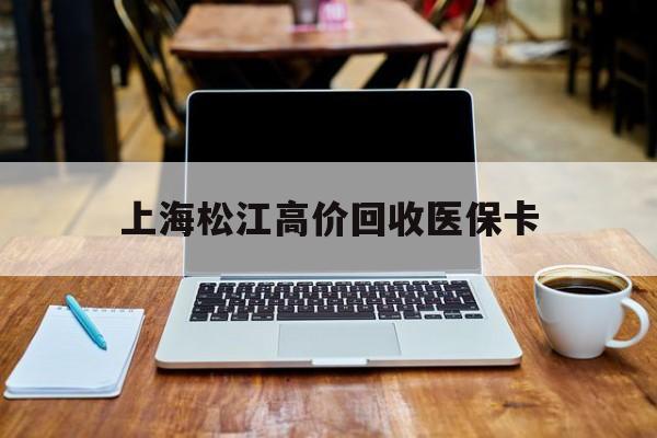 湖州最新上海松江高价回收医保卡方法分析(最方便真实的湖州上海回收医保卡金额方法)