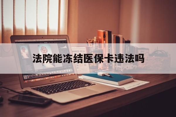 湖州最新法院能冻结医保卡违法吗方法分析(最方便真实的湖州法院能否冻结医保卡方法)