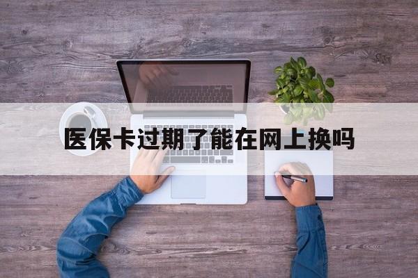 湖州最新医保卡过期了能在网上换吗方法分析(最方便真实的湖州医保卡到期可以网上办吗方法)