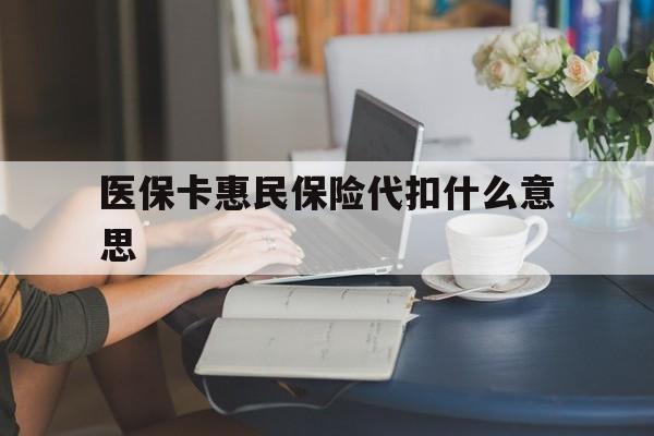湖州最新医保卡惠民保险代扣什么意思方法分析(最方便真实的湖州医保卡惠民保险代扣什么意思啊方法)
