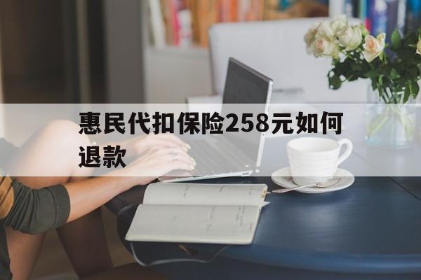 湖州最新惠民代扣保险258元如何退款方法分析(最方便真实的湖州如何退惠民保方法)
