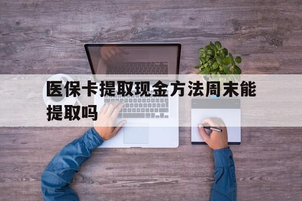 湖州最新医保卡提取现金方法周末能提取吗方法分析(最方便真实的湖州医保卡提取现金方法周末能提取吗安全吗方法)
