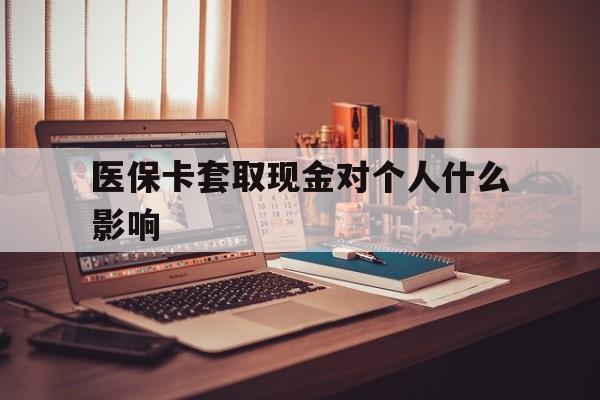湖州最新医保卡套取现金对个人什么影响方法分析(最方便真实的湖州医保卡套取现金手续费方法)