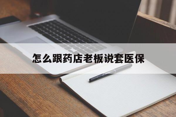 湖州最新怎么跟药店老板说套医保方法分析(最方便真实的湖州怎样跟药店的人说套医保卡方法)